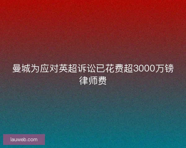 曼城为应对英超诉讼已花费超3000万镑律师费