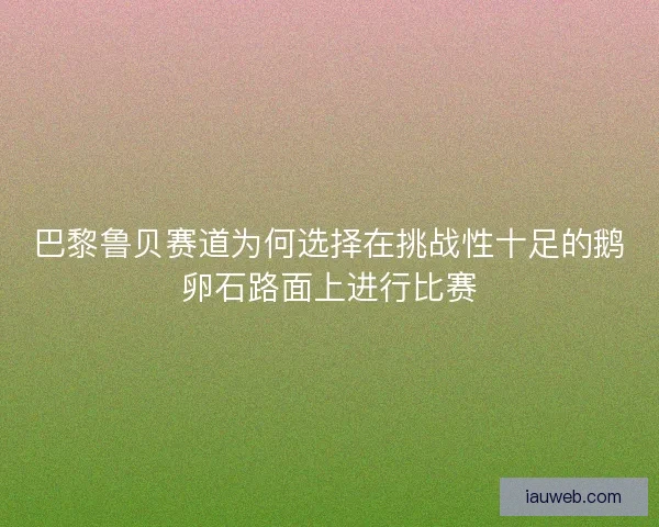 巴黎鲁贝赛道为何选择在挑战性十足的鹅卵石路面上进行比赛