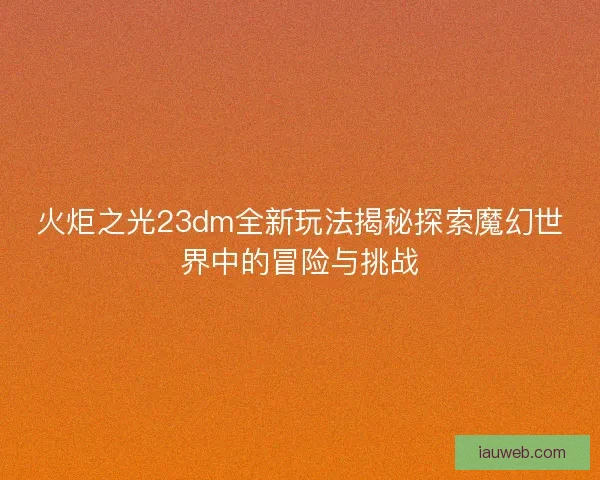 火炬之光23dm全新玩法揭秘探索魔幻世界中的冒险与挑战
