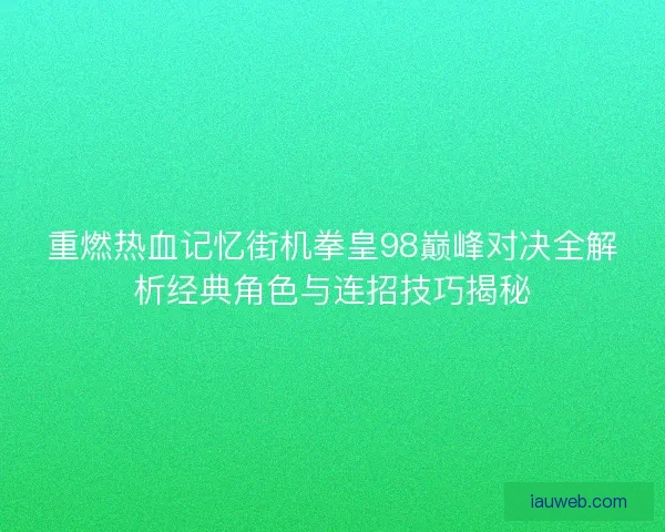 重燃热血记忆街机拳皇98巅峰对决全解析经典角色与连招技巧揭秘
